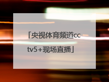 「央视体育频道cctv5+现场直播」央视体育频道cctv5现场直播技巧