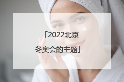 「2022北京冬奥会的主题」2022北京冬奥会的主题是()北京欢迎你一起向未来